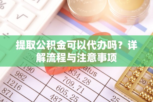 路竹提取公积金可以代办吗？详解流程与注意事项