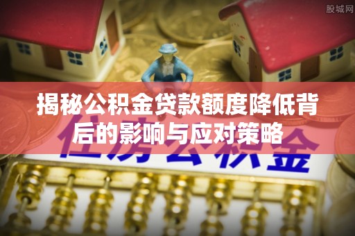 路竹揭秘公积金贷款额度降低背后的影响与应对策略