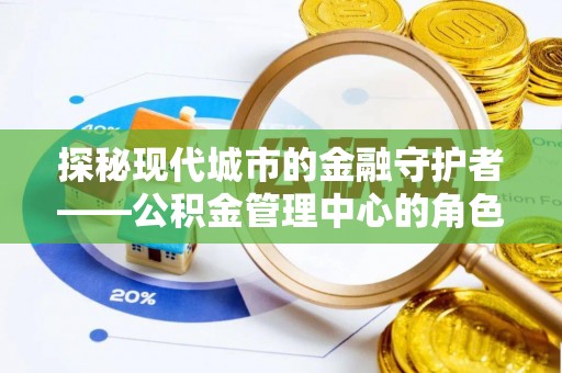 路竹探秘现代城市的金融守护者——公积金管理中心的角色与使命