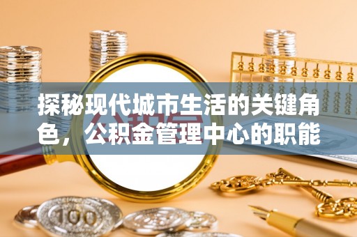 路竹探秘现代城市生活的关键角色，公积金管理中心的职能与影响