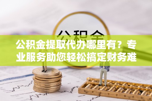 路竹公积金提取代办哪里有？专业服务助您轻松搞定财务难题