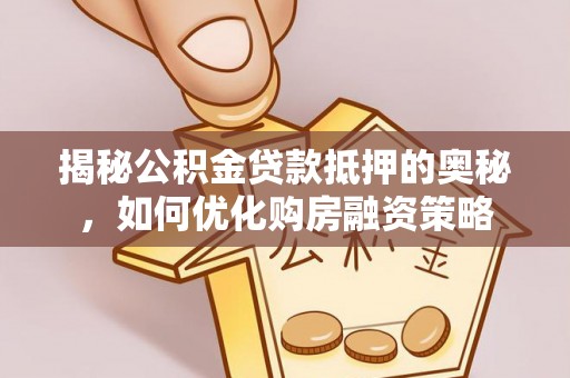 路竹揭秘公积金贷款抵押的奥秘，如何优化购房融资策略