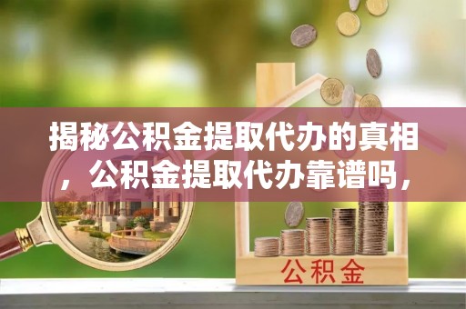 路竹揭秘公积金提取代办的真相，公积金提取代办靠谱吗，如何选择专业服务？