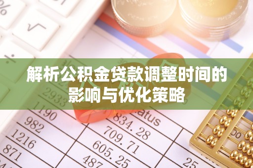路竹解析公积金贷款调整时间的影响与优化策略