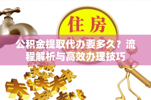 路竹公积金提取代办要多久？流程解析与高效办理技巧