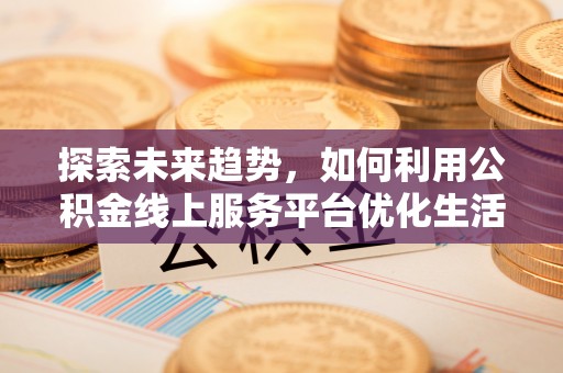 路竹探索未来趋势，如何利用公积金线上服务平台优化生活