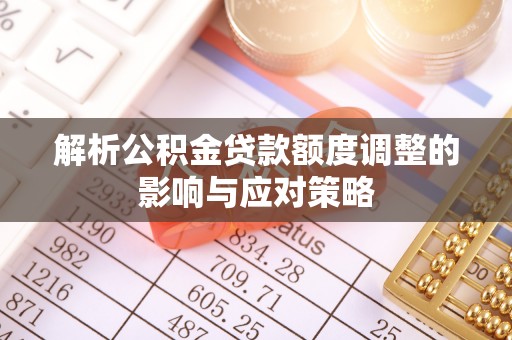 路竹解析公积金贷款额度调整的影响与应对策略