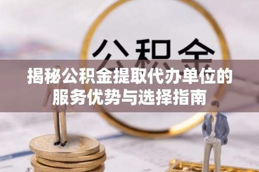 路竹揭秘公积金提取代办单位的服务优势与选择指南