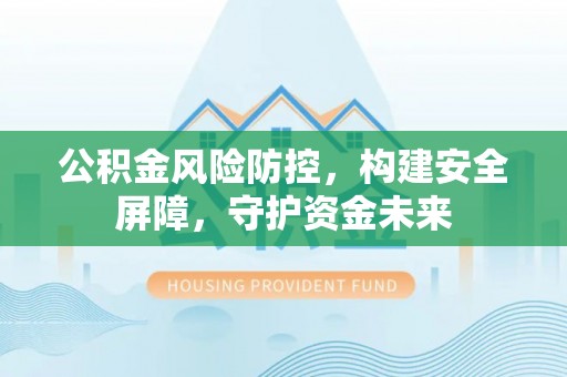 路竹公积金风险防控，构建安全屏障，守护资金未来