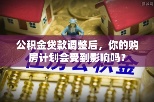 路竹公积金贷款调整后，你的购房计划会受到影响吗？