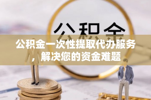 路竹公积金一次性提取代办服务，解决您的资金难题