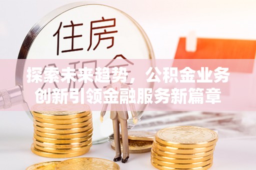 路竹探索未来趋势，公积金业务创新引领金融服务新篇章