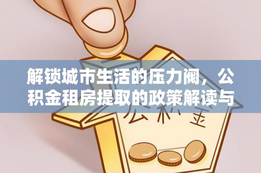 路竹解锁城市生活的压力阀，公积金租房提取的政策解读与实践指南
