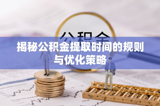 路竹揭秘公积金提取时间的规则与优化策略