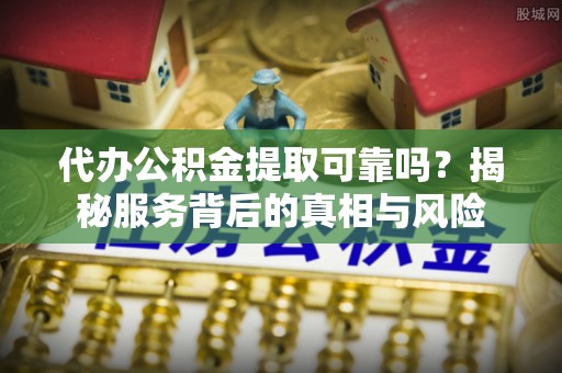 路竹代办公积金提取可靠吗？揭秘服务背后的真相与风险