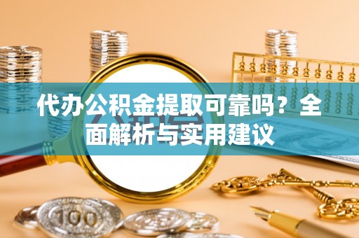 路竹代办公积金提取可靠吗？全面解析与实用建议
