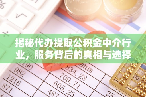 路竹揭秘代办提取公积金中介行业，服务背后的真相与选择指南