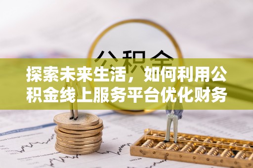 路竹探索未来生活，如何利用公积金线上服务平台优化财务管理