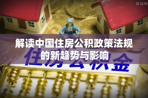 路竹解读中国住房公积政策法规的新趋势与影响