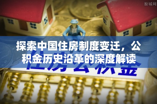 路竹探索中国住房制度变迁，公积金历史沿革的深度解读