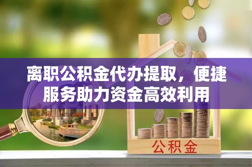 路竹离职公积金代办提取，便捷服务助力资金高效利用