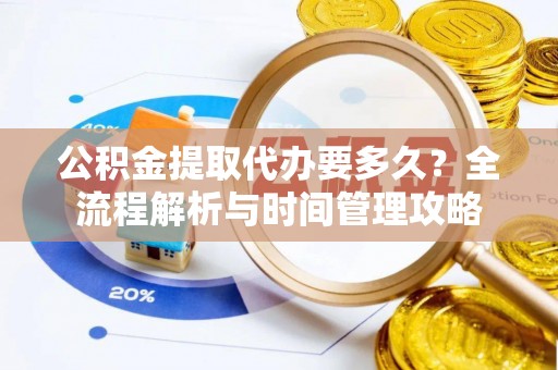 路竹公积金提取代办要多久？全流程解析与时间管理攻略