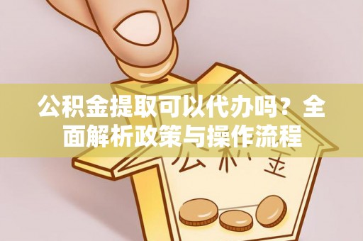 路竹公积金提取可以代办吗？全面解析政策与操作流程