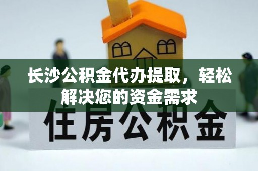 路竹长沙公积金代办提取，轻松解决您的资金需求