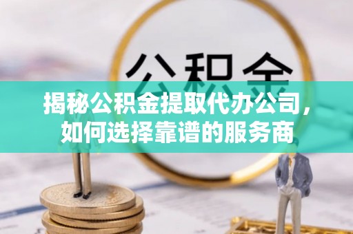 路竹揭秘公积金提取代办公司，如何选择靠谱的服务商