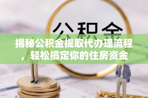 路竹揭秘公积金提取代办理流程，轻松搞定你的住房资金