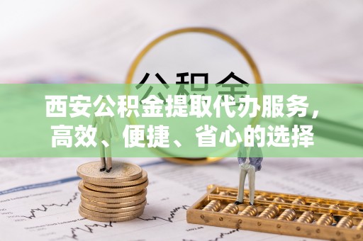 路竹西安公积金提取代办服务，高效、便捷、省心的选择