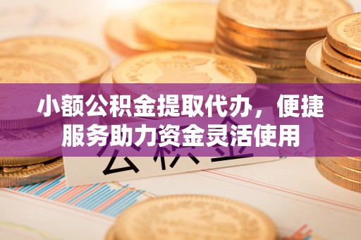 路竹小额公积金提取代办，便捷服务助力资金灵活使用