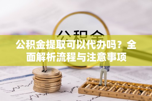 路竹公积金提取可以代办吗？全面解析流程与注意事项