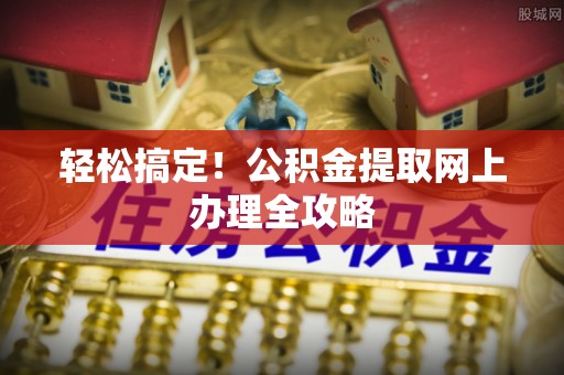 路竹轻松搞定！公积金提取网上办理全攻略