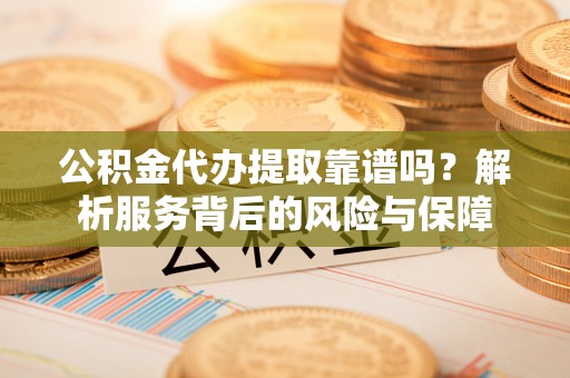 路竹公积金代办提取靠谱吗？解析服务背后的风险与保障