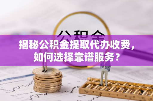 路竹揭秘公积金提取代办收费，如何选择靠谱服务？