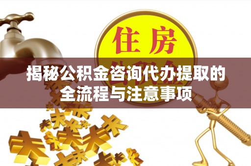 路竹揭秘公积金咨询代办提取的全流程与注意事项