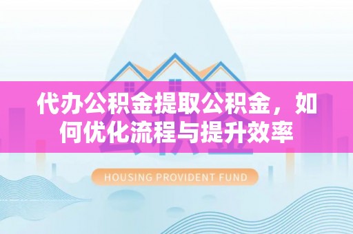 路竹代办公积金提取公积金，如何优化流程与提升效率