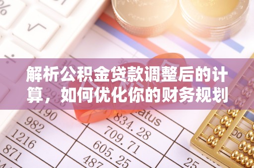 路竹解析公积金贷款调整后的计算，如何优化你的财务规划