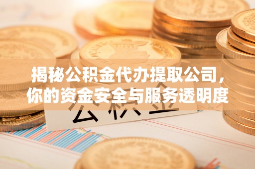 路竹揭秘公积金代办提取公司，你的资金安全与服务透明度全解析