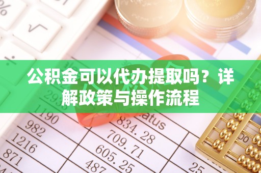 路竹公积金可以代办提取吗？详解政策与操作流程
