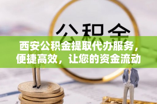 路竹西安公积金提取代办服务，便捷高效，让您的资金流动无忧