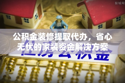 路竹公积金装修提取代办，省心无忧的家装资金解决方案