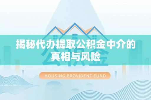 路竹揭秘代办提取公积金中介的真相与风险