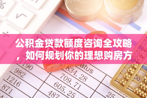 路竹公积金贷款额度咨询全攻略，如何规划你的理想购房方案