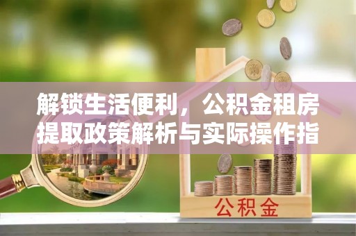 路竹解锁生活便利，公积金租房提取政策解析与实际操作指南