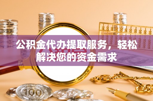 路竹公积金代办提取服务，轻松解决您的资金需求