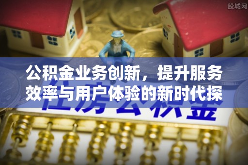 路竹公积金业务创新，提升服务效率与用户体验的新时代探索