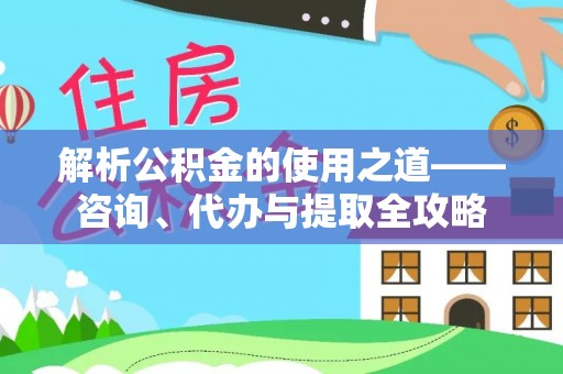 路竹解析公积金的使用之道——咨询、代办与提取全攻略