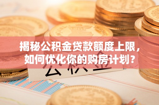 路竹揭秘公积金贷款额度上限，如何优化你的购房计划？